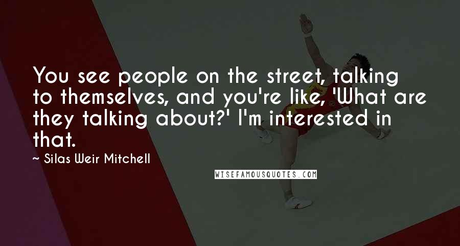 Silas Weir Mitchell Quotes: You see people on the street, talking to themselves, and you're like, 'What are they talking about?' I'm interested in that.
