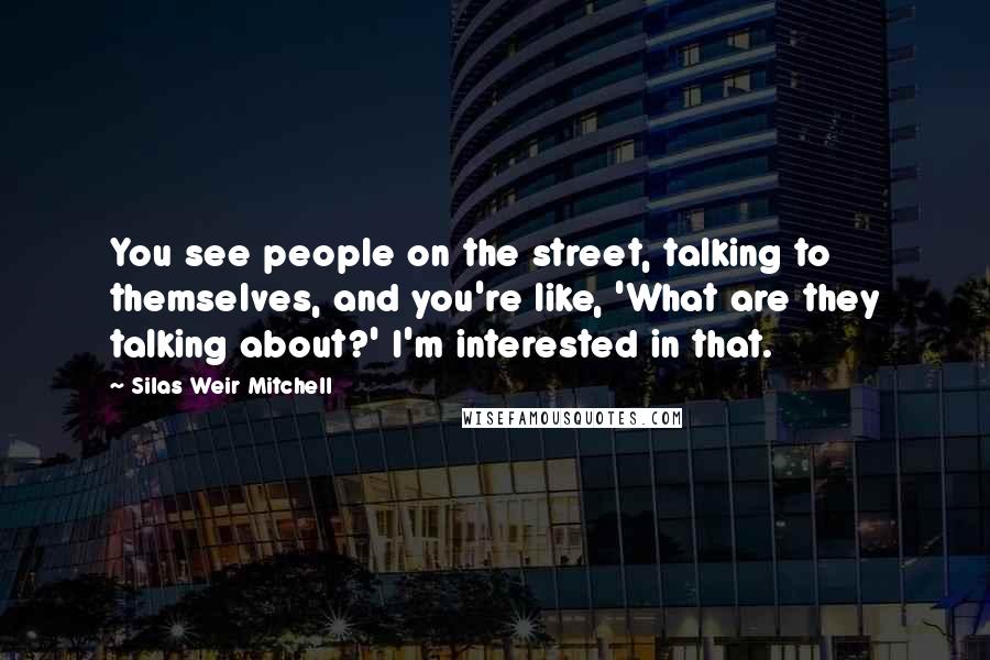 Silas Weir Mitchell Quotes: You see people on the street, talking to themselves, and you're like, 'What are they talking about?' I'm interested in that.