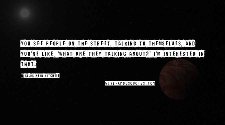 Silas Weir Mitchell Quotes: You see people on the street, talking to themselves, and you're like, 'What are they talking about?' I'm interested in that.