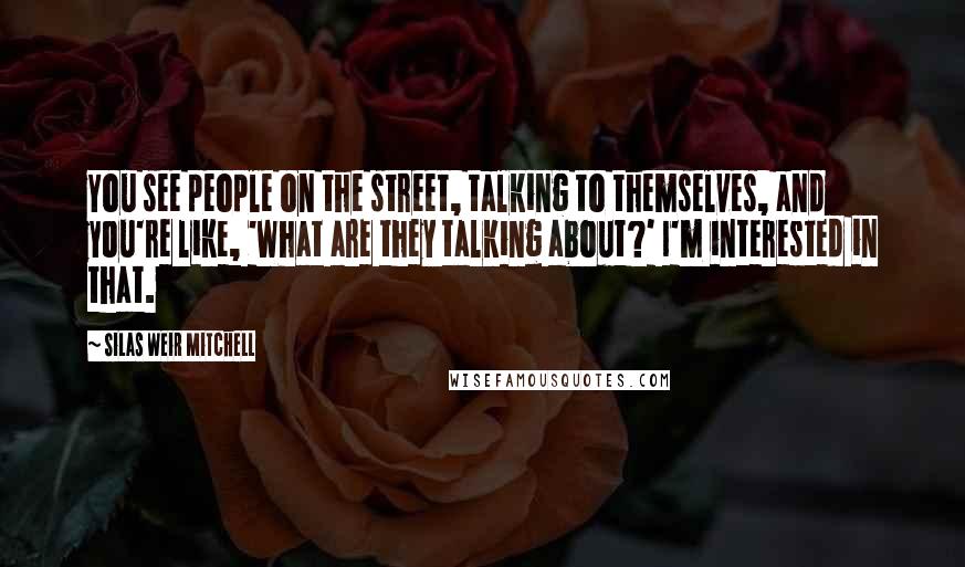 Silas Weir Mitchell Quotes: You see people on the street, talking to themselves, and you're like, 'What are they talking about?' I'm interested in that.