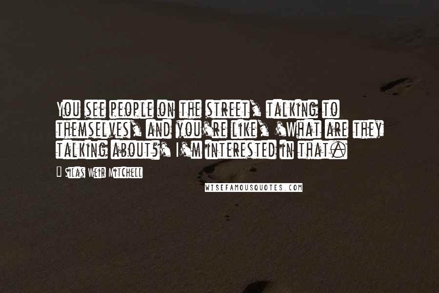 Silas Weir Mitchell Quotes: You see people on the street, talking to themselves, and you're like, 'What are they talking about?' I'm interested in that.