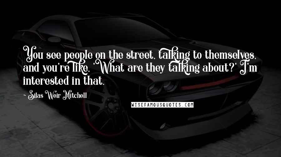 Silas Weir Mitchell Quotes: You see people on the street, talking to themselves, and you're like, 'What are they talking about?' I'm interested in that.