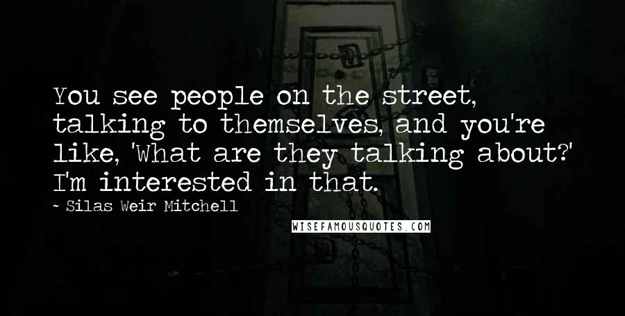 Silas Weir Mitchell Quotes: You see people on the street, talking to themselves, and you're like, 'What are they talking about?' I'm interested in that.