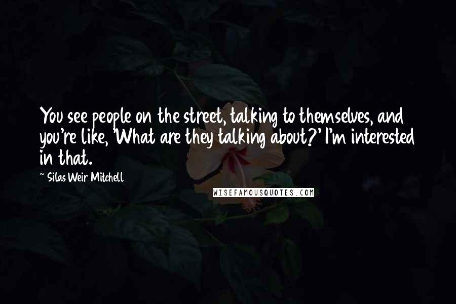 Silas Weir Mitchell Quotes: You see people on the street, talking to themselves, and you're like, 'What are they talking about?' I'm interested in that.