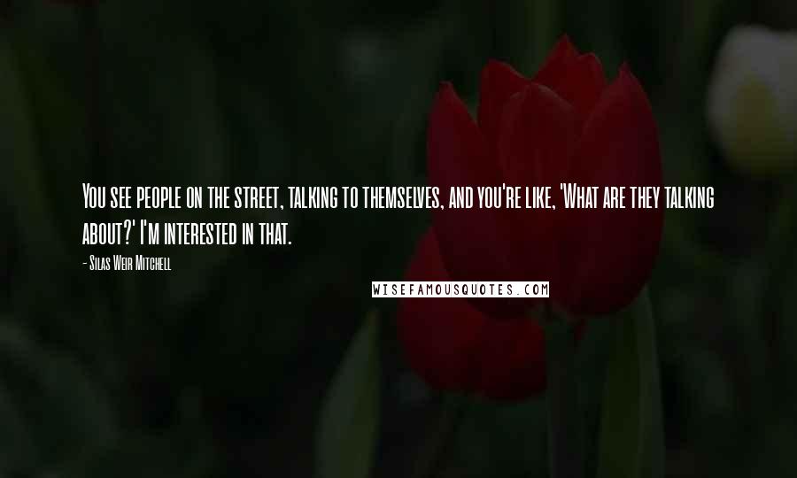 Silas Weir Mitchell Quotes: You see people on the street, talking to themselves, and you're like, 'What are they talking about?' I'm interested in that.