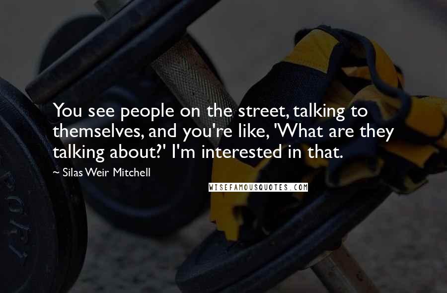 Silas Weir Mitchell Quotes: You see people on the street, talking to themselves, and you're like, 'What are they talking about?' I'm interested in that.