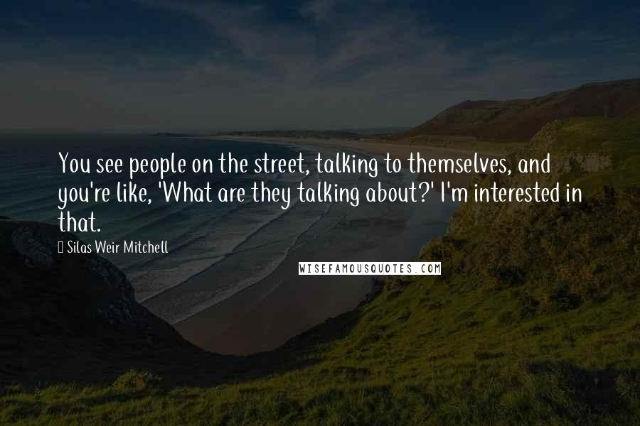 Silas Weir Mitchell Quotes: You see people on the street, talking to themselves, and you're like, 'What are they talking about?' I'm interested in that.