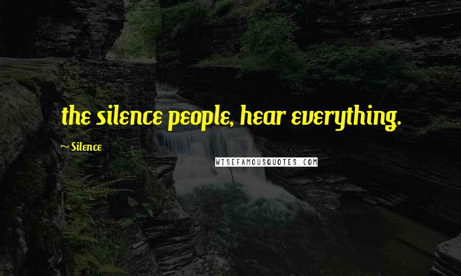 Silence Quotes: the silence people, hear everything.