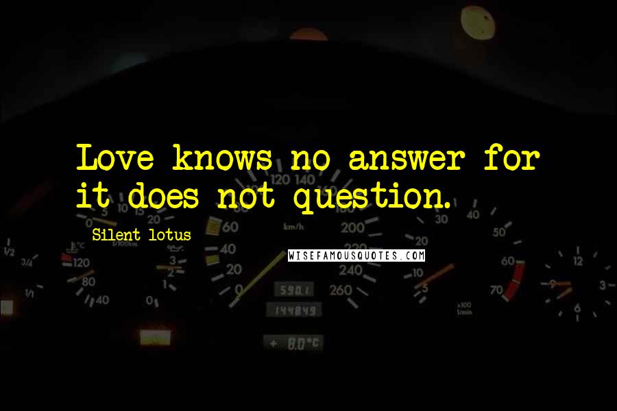 Silent Lotus Quotes: Love knows no answer for it does not question.