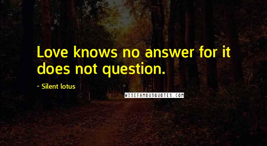 Silent Lotus Quotes: Love knows no answer for it does not question.