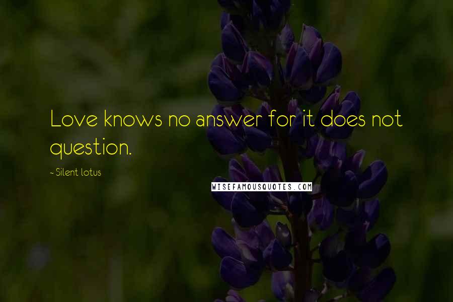 Silent Lotus Quotes: Love knows no answer for it does not question.