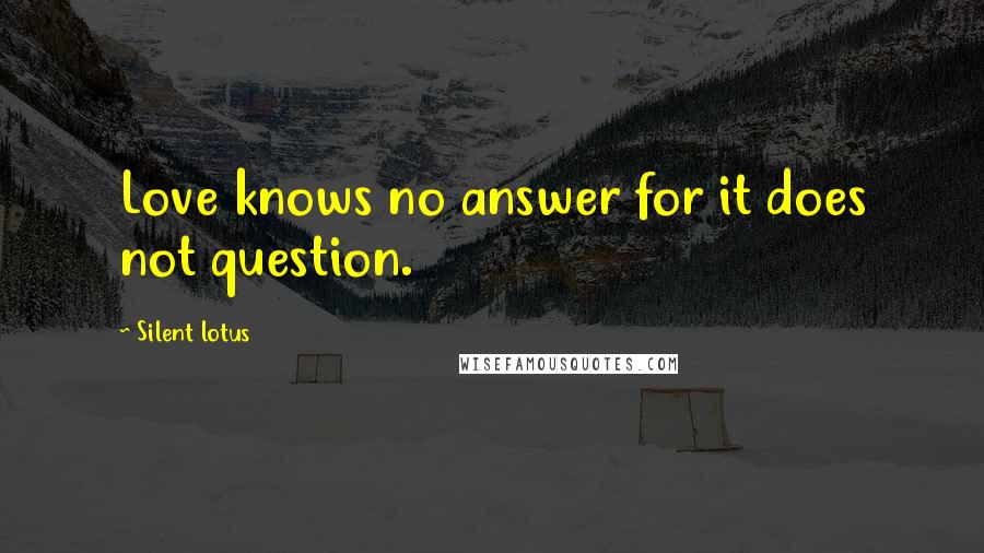 Silent Lotus Quotes: Love knows no answer for it does not question.