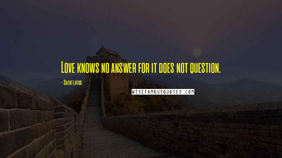 Silent Lotus Quotes: Love knows no answer for it does not question.