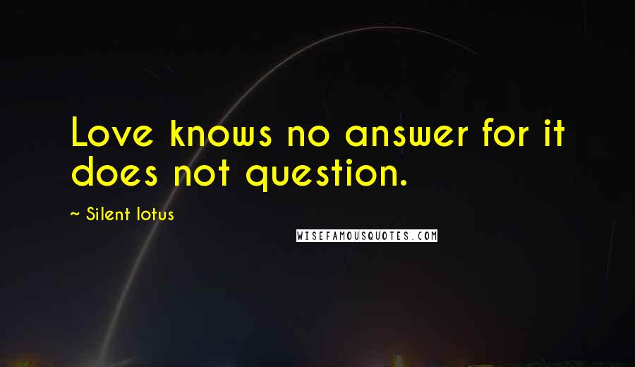 Silent Lotus Quotes: Love knows no answer for it does not question.