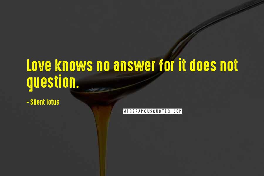 Silent Lotus Quotes: Love knows no answer for it does not question.