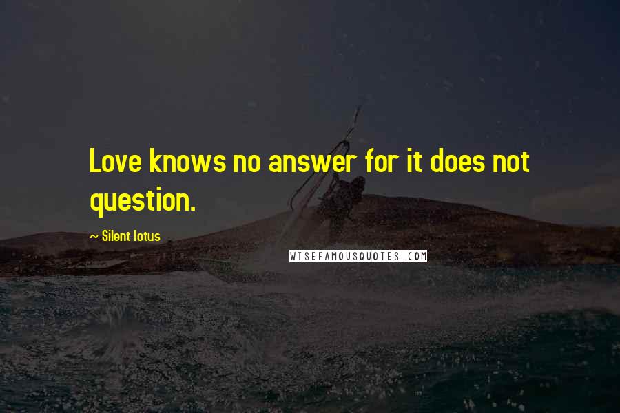Silent Lotus Quotes: Love knows no answer for it does not question.