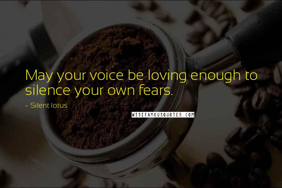 Silent Lotus Quotes: May your voice be loving enough to silence your own fears.