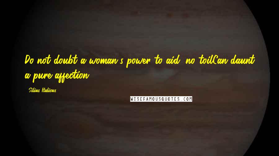 Silius Italicus Quotes: Do not doubt a woman's power to aid; no toilCan daunt a pure affection.