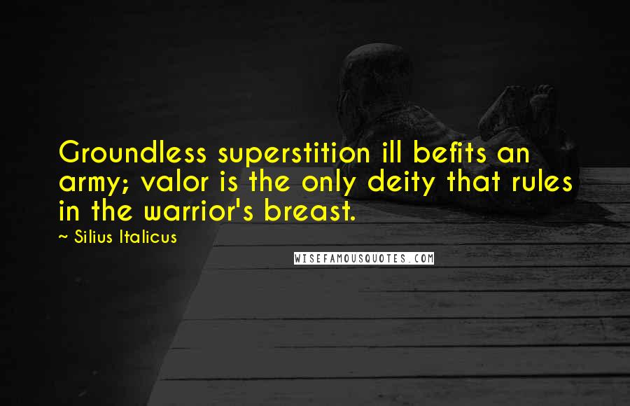 Silius Italicus Quotes: Groundless superstition ill befits an army; valor is the only deity that rules in the warrior's breast.