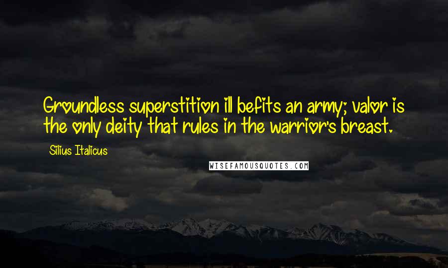 Silius Italicus Quotes: Groundless superstition ill befits an army; valor is the only deity that rules in the warrior's breast.