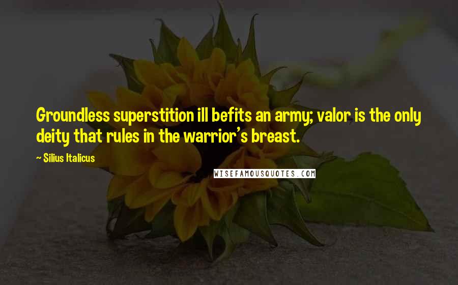 Silius Italicus Quotes: Groundless superstition ill befits an army; valor is the only deity that rules in the warrior's breast.