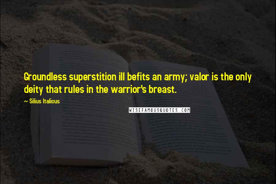 Silius Italicus Quotes: Groundless superstition ill befits an army; valor is the only deity that rules in the warrior's breast.