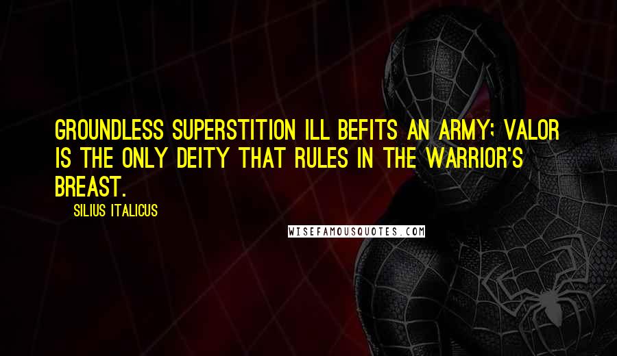 Silius Italicus Quotes: Groundless superstition ill befits an army; valor is the only deity that rules in the warrior's breast.