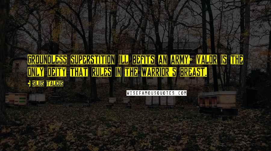 Silius Italicus Quotes: Groundless superstition ill befits an army; valor is the only deity that rules in the warrior's breast.