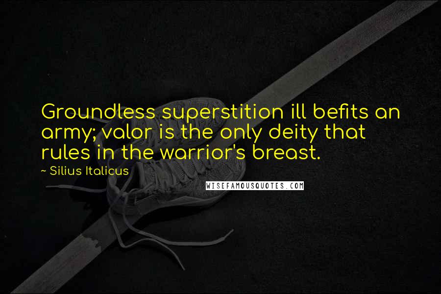 Silius Italicus Quotes: Groundless superstition ill befits an army; valor is the only deity that rules in the warrior's breast.