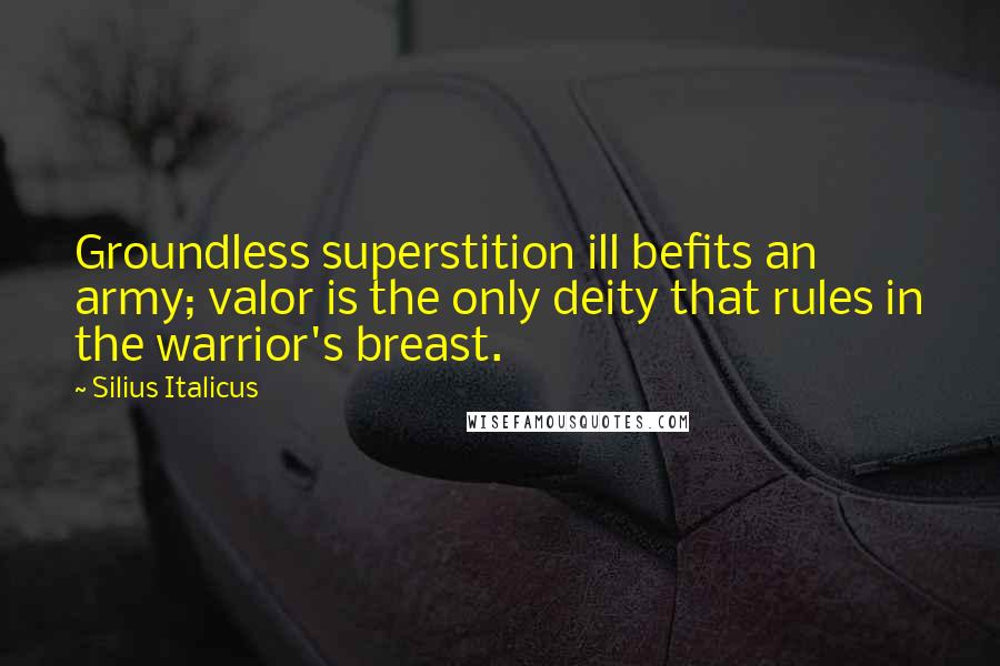 Silius Italicus Quotes: Groundless superstition ill befits an army; valor is the only deity that rules in the warrior's breast.