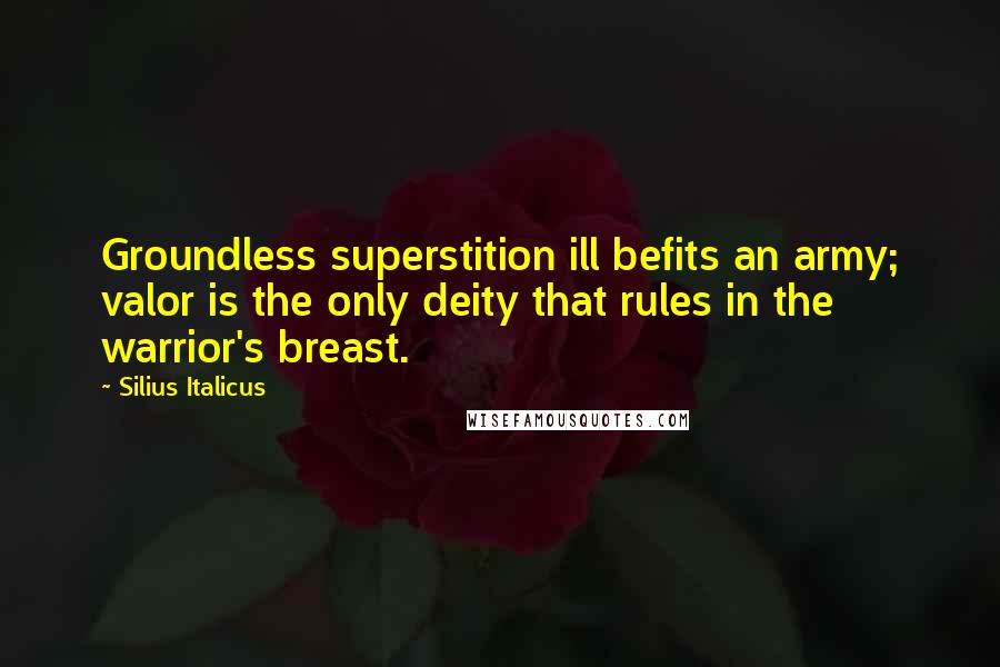 Silius Italicus Quotes: Groundless superstition ill befits an army; valor is the only deity that rules in the warrior's breast.