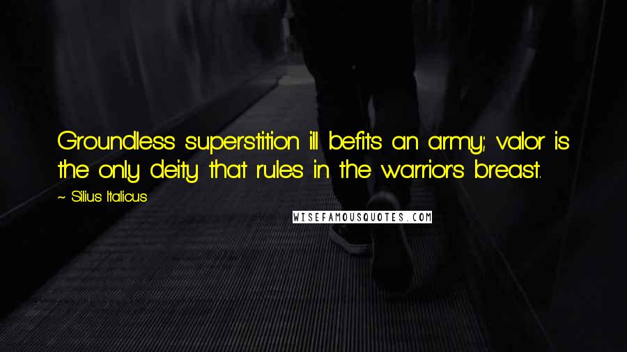 Silius Italicus Quotes: Groundless superstition ill befits an army; valor is the only deity that rules in the warrior's breast.