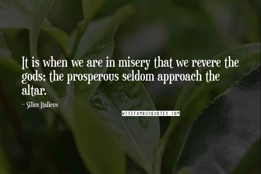 Silius Italicus Quotes: It is when we are in misery that we revere the gods; the prosperous seldom approach the altar.