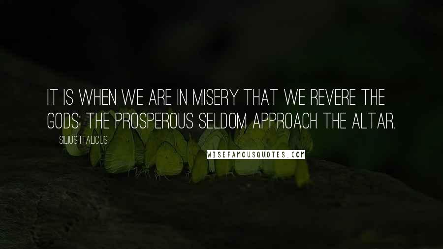 Silius Italicus Quotes: It is when we are in misery that we revere the gods; the prosperous seldom approach the altar.