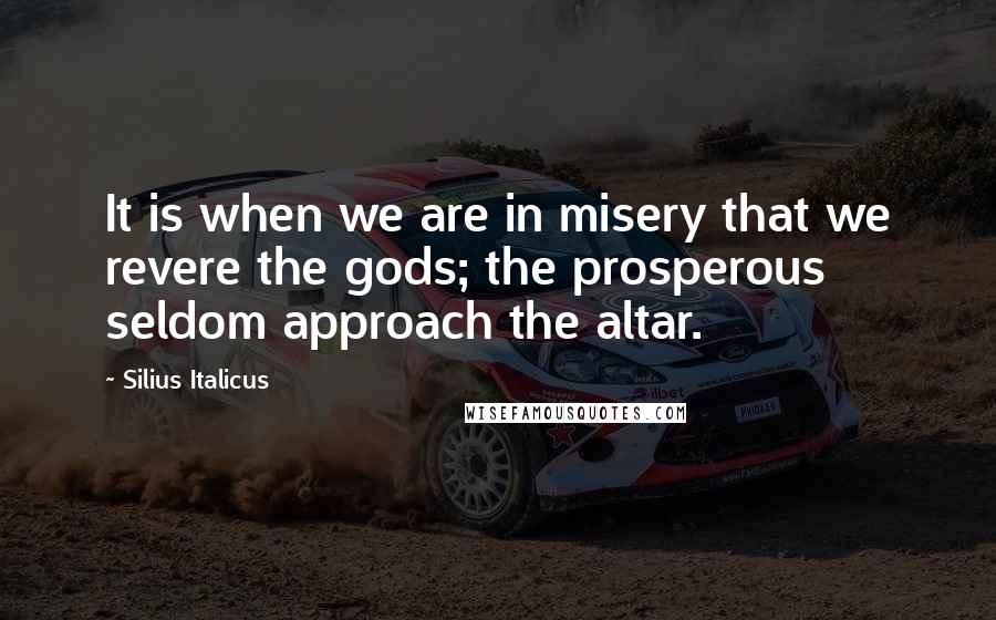 Silius Italicus Quotes: It is when we are in misery that we revere the gods; the prosperous seldom approach the altar.