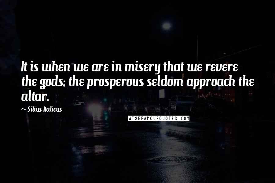 Silius Italicus Quotes: It is when we are in misery that we revere the gods; the prosperous seldom approach the altar.