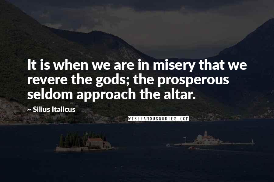 Silius Italicus Quotes: It is when we are in misery that we revere the gods; the prosperous seldom approach the altar.