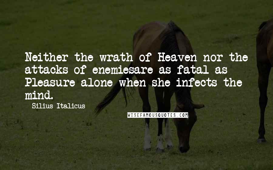 Silius Italicus Quotes: Neither the wrath of Heaven nor the attacks of enemiesare as fatal as Pleasure alone when she infects the mind.