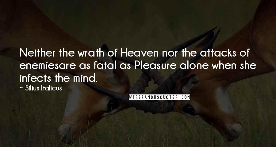 Silius Italicus Quotes: Neither the wrath of Heaven nor the attacks of enemiesare as fatal as Pleasure alone when she infects the mind.