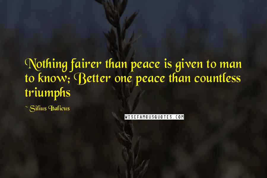 Silius Italicus Quotes: Nothing fairer than peace is given to man to know; Better one peace than countless triumphs