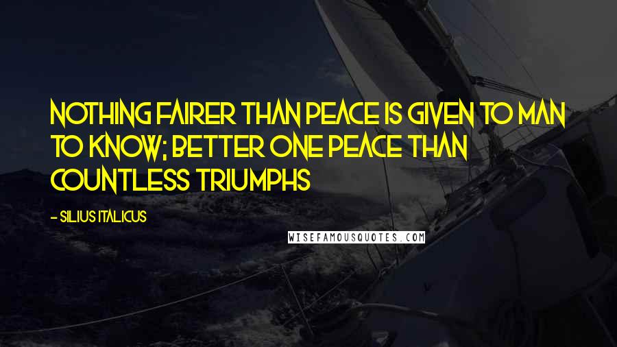 Silius Italicus Quotes: Nothing fairer than peace is given to man to know; Better one peace than countless triumphs