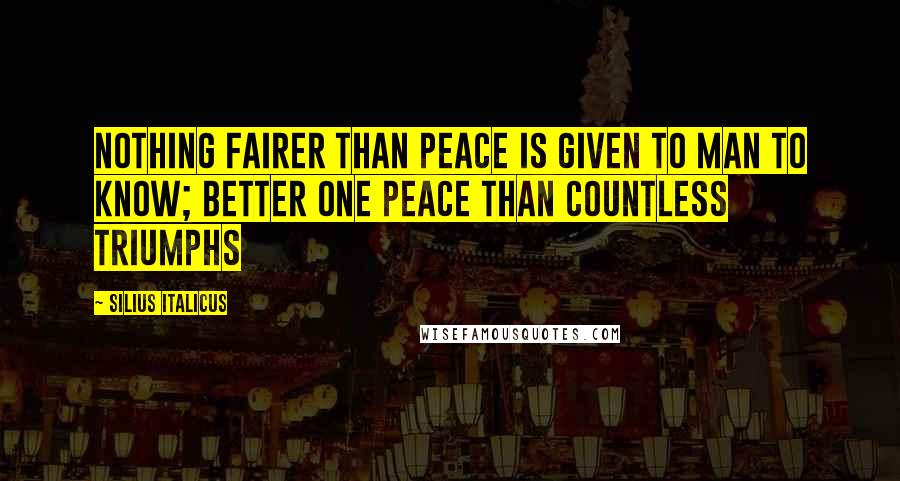 Silius Italicus Quotes: Nothing fairer than peace is given to man to know; Better one peace than countless triumphs