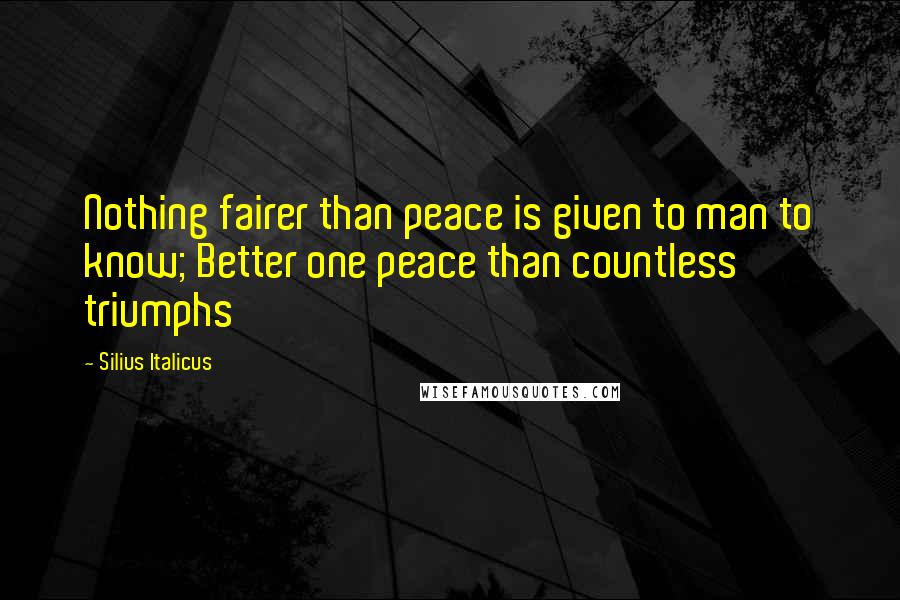 Silius Italicus Quotes: Nothing fairer than peace is given to man to know; Better one peace than countless triumphs