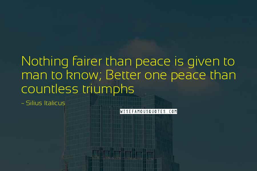 Silius Italicus Quotes: Nothing fairer than peace is given to man to know; Better one peace than countless triumphs