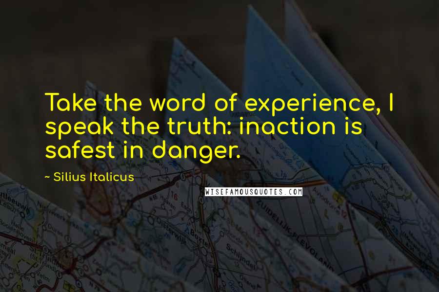 Silius Italicus Quotes: Take the word of experience, I speak the truth: inaction is safest in danger.