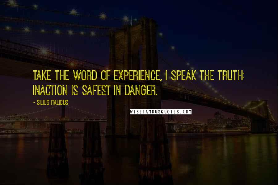 Silius Italicus Quotes: Take the word of experience, I speak the truth: inaction is safest in danger.
