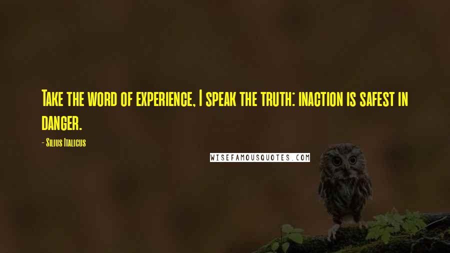 Silius Italicus Quotes: Take the word of experience, I speak the truth: inaction is safest in danger.