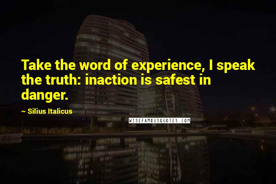 Silius Italicus Quotes: Take the word of experience, I speak the truth: inaction is safest in danger.