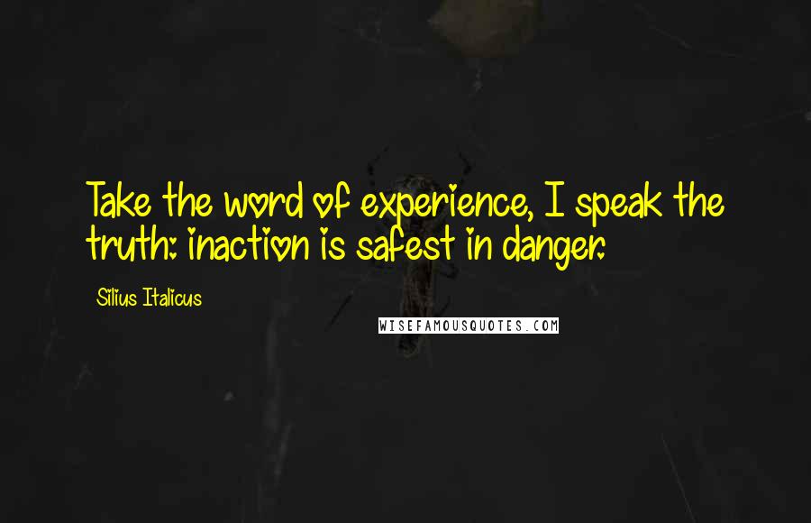 Silius Italicus Quotes: Take the word of experience, I speak the truth: inaction is safest in danger.