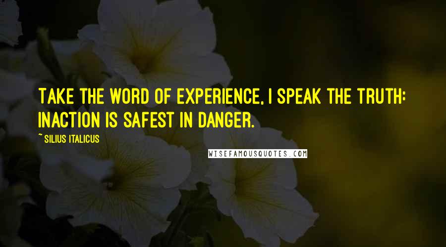 Silius Italicus Quotes: Take the word of experience, I speak the truth: inaction is safest in danger.